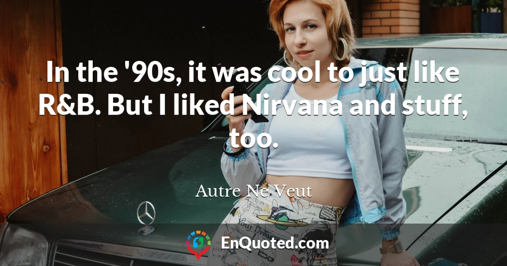 In the '90s, it was cool to just like R&B. But I liked Nirvana and stuff, too.