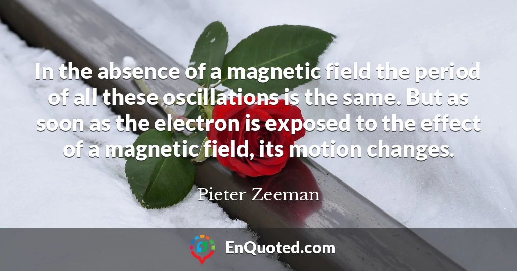 In the absence of a magnetic field the period of all these oscillations is the same. But as soon as the electron is exposed to the effect of a magnetic field, its motion changes.