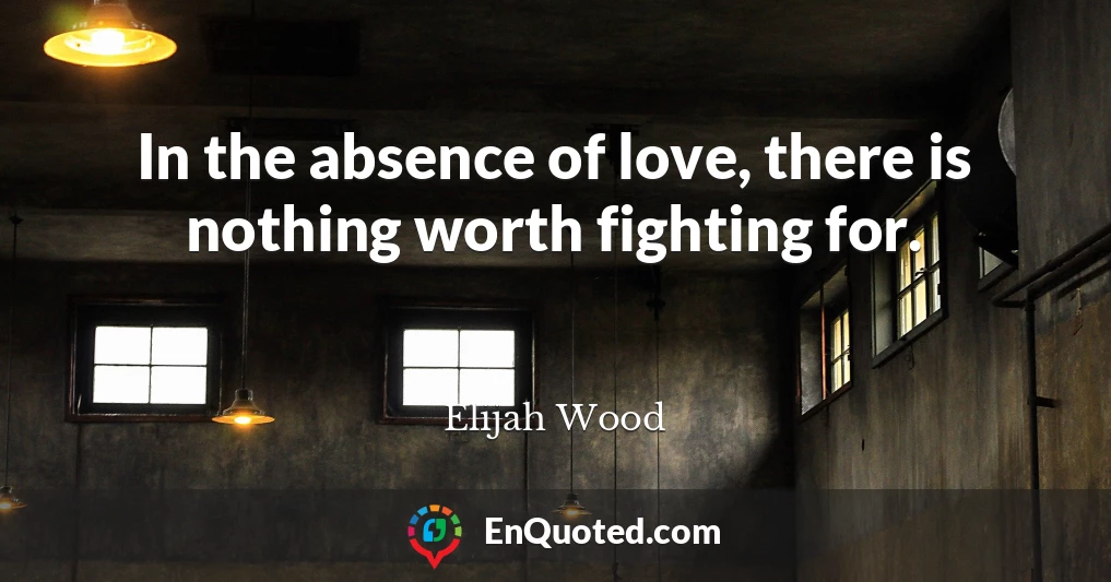 In the absence of love, there is nothing worth fighting for.