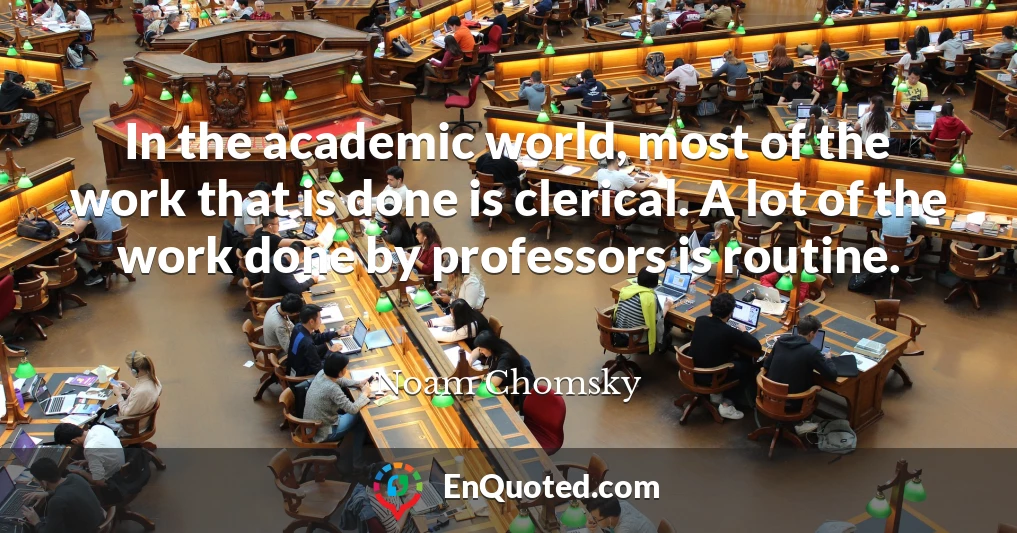 In the academic world, most of the work that is done is clerical. A lot of the work done by professors is routine.