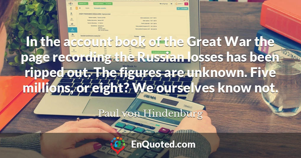 In the account book of the Great War the page recording the Russian losses has been ripped out. The figures are unknown. Five millions, or eight? We ourselves know not.
