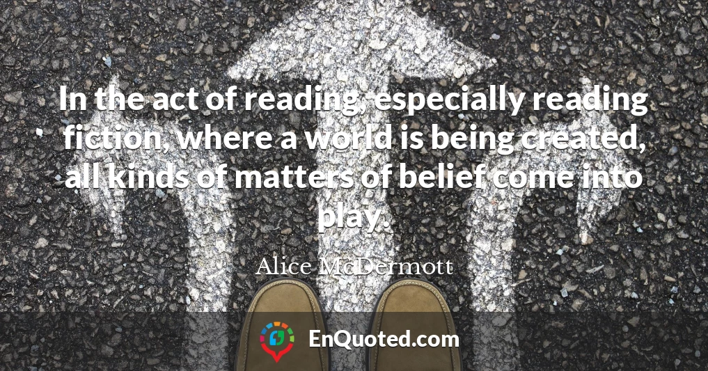 In the act of reading, especially reading fiction, where a world is being created, all kinds of matters of belief come into play.