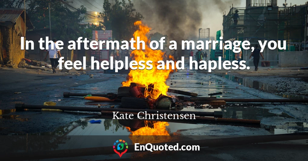 In the aftermath of a marriage, you feel helpless and hapless.