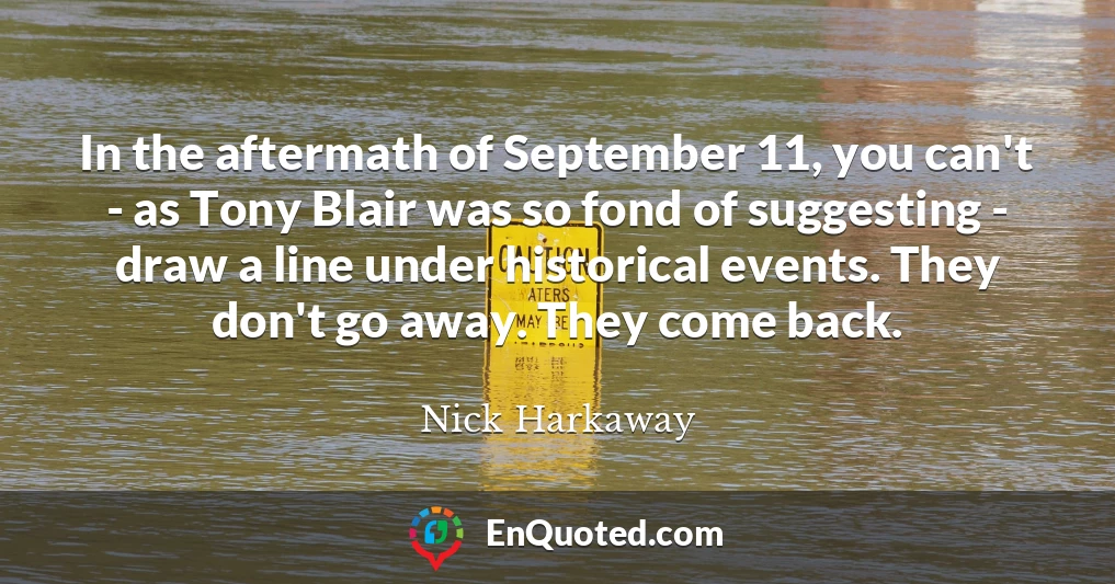 In the aftermath of September 11, you can't - as Tony Blair was so fond of suggesting - draw a line under historical events. They don't go away. They come back.