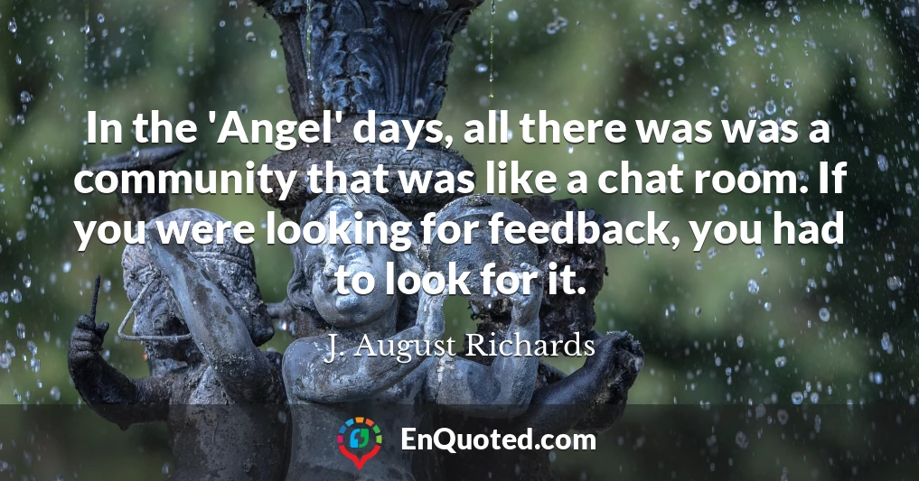 In the 'Angel' days, all there was was a community that was like a chat room. If you were looking for feedback, you had to look for it.