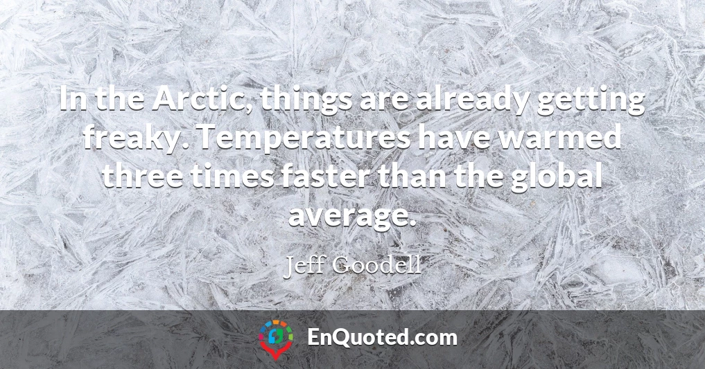 In the Arctic, things are already getting freaky. Temperatures have warmed three times faster than the global average.