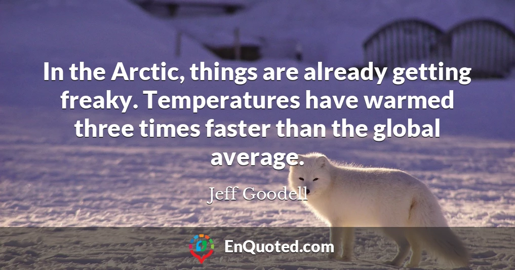 In the Arctic, things are already getting freaky. Temperatures have warmed three times faster than the global average.