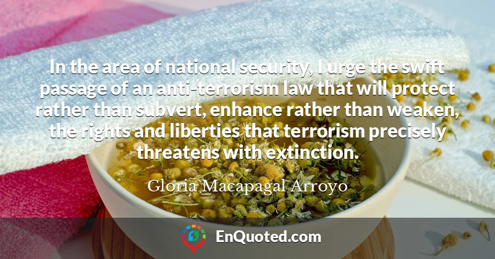 In the area of national security, I urge the swift passage of an anti-terrorism law that will protect rather than subvert, enhance rather than weaken, the rights and liberties that terrorism precisely threatens with extinction.