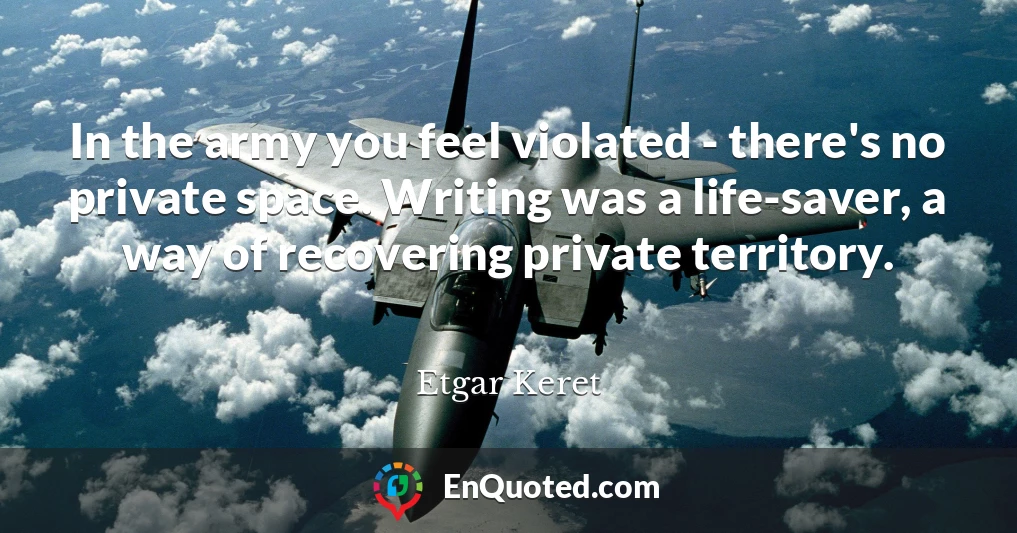 In the army you feel violated - there's no private space. Writing was a life-saver, a way of recovering private territory.