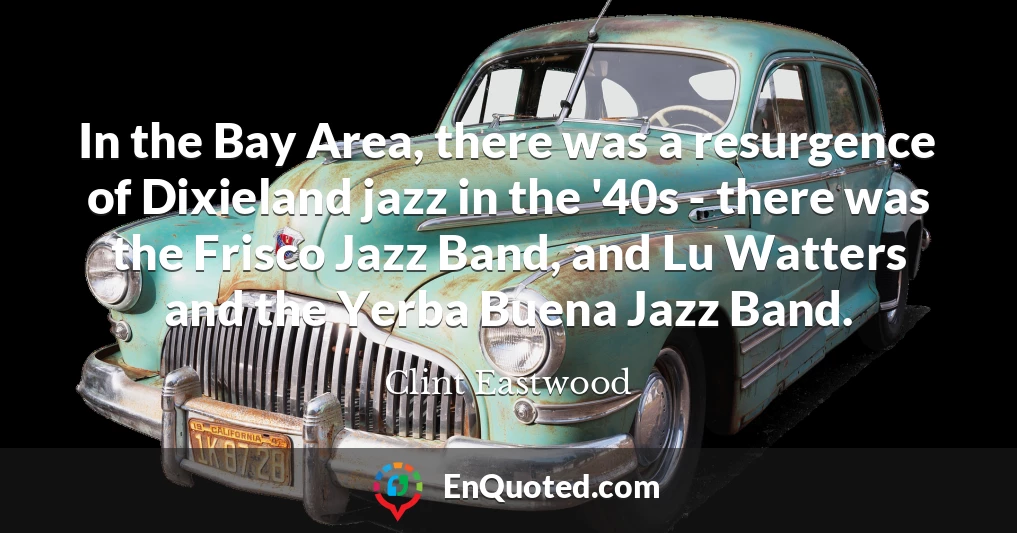 In the Bay Area, there was a resurgence of Dixieland jazz in the '40s - there was the Frisco Jazz Band, and Lu Watters and the Yerba Buena Jazz Band.