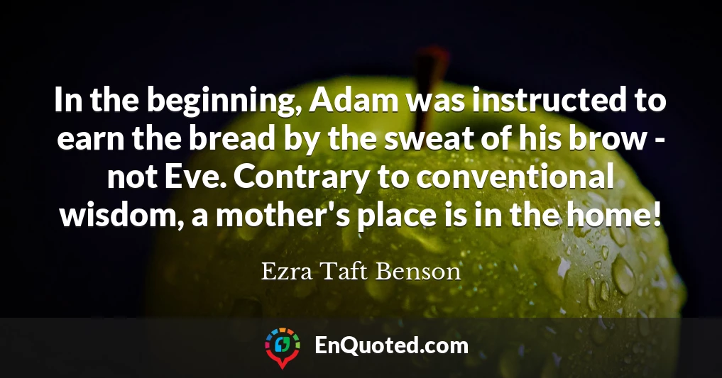 In the beginning, Adam was instructed to earn the bread by the sweat of his brow - not Eve. Contrary to conventional wisdom, a mother's place is in the home!