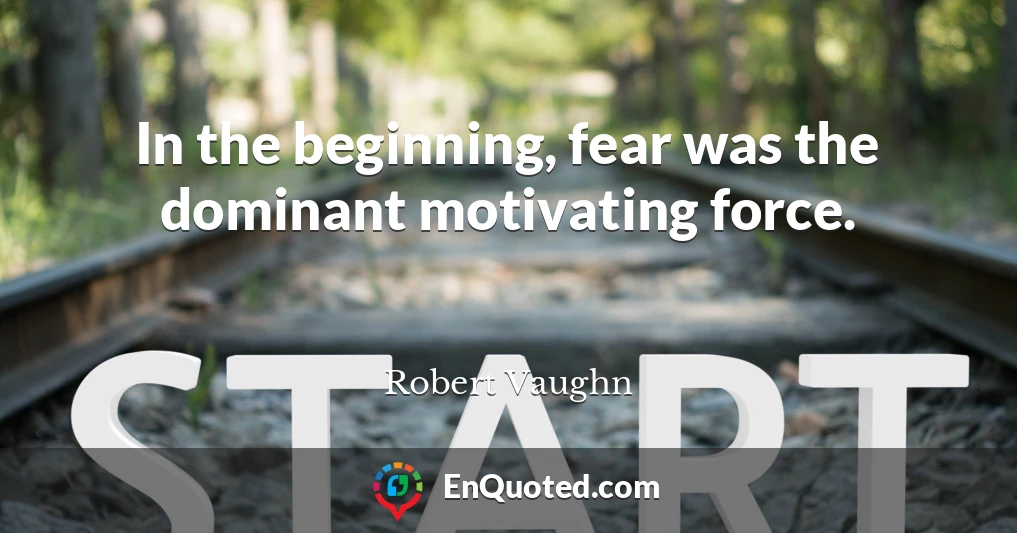 In the beginning, fear was the dominant motivating force.