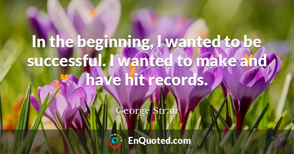 In the beginning, I wanted to be successful. I wanted to make and have hit records.