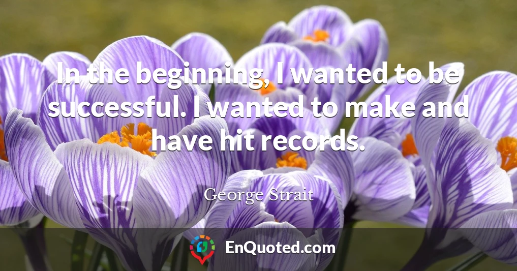 In the beginning, I wanted to be successful. I wanted to make and have hit records.