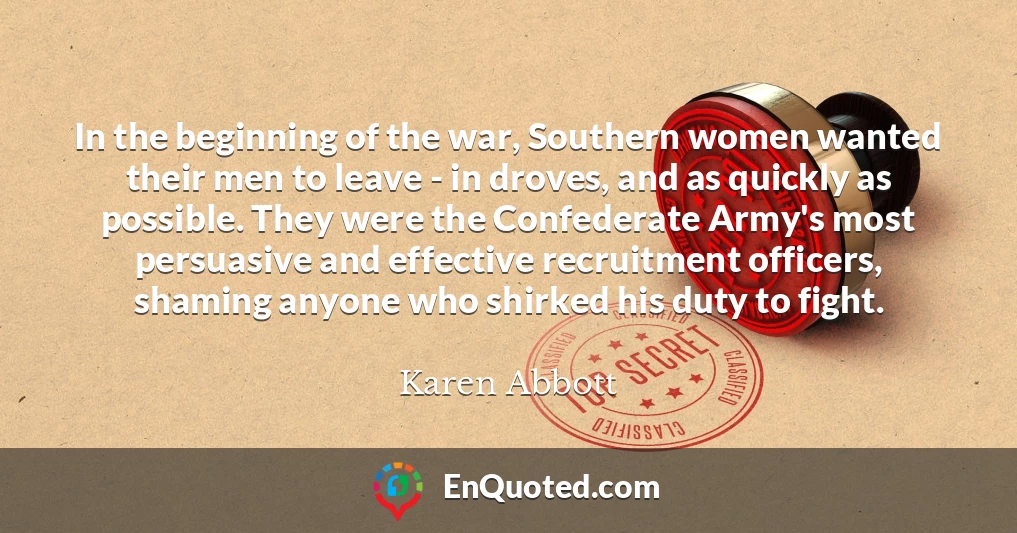 In the beginning of the war, Southern women wanted their men to leave - in droves, and as quickly as possible. They were the Confederate Army's most persuasive and effective recruitment officers, shaming anyone who shirked his duty to fight.