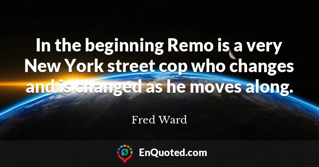 In the beginning Remo is a very New York street cop who changes and is changed as he moves along.