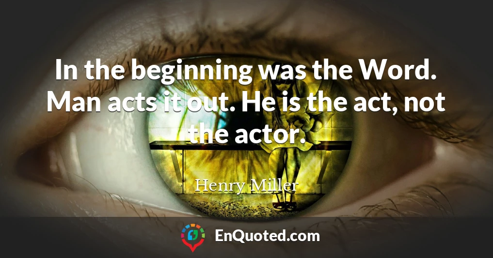 In the beginning was the Word. Man acts it out. He is the act, not the actor.