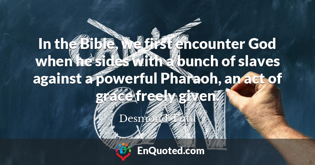 In the Bible, we first encounter God when he sides with a bunch of slaves against a powerful Pharaoh, an act of grace freely given.
