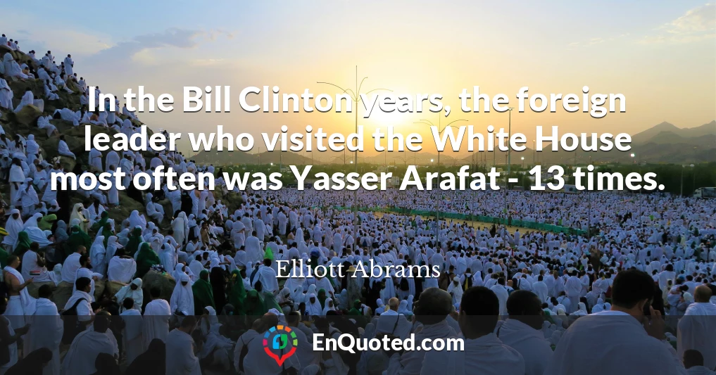 In the Bill Clinton years, the foreign leader who visited the White House most often was Yasser Arafat - 13 times.
