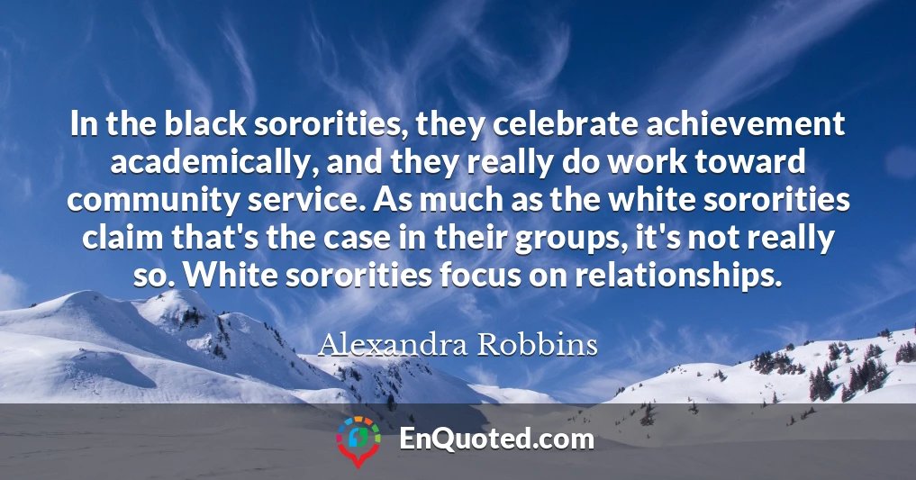 In the black sororities, they celebrate achievement academically, and they really do work toward community service. As much as the white sororities claim that's the case in their groups, it's not really so. White sororities focus on relationships.