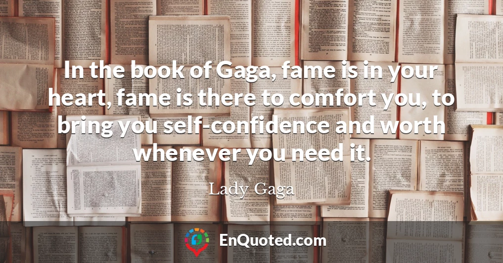 In the book of Gaga, fame is in your heart, fame is there to comfort you, to bring you self-confidence and worth whenever you need it.