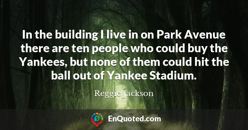 In the building I live in on Park Avenue there are ten people who could buy the Yankees, but none of them could hit the ball out of Yankee Stadium.