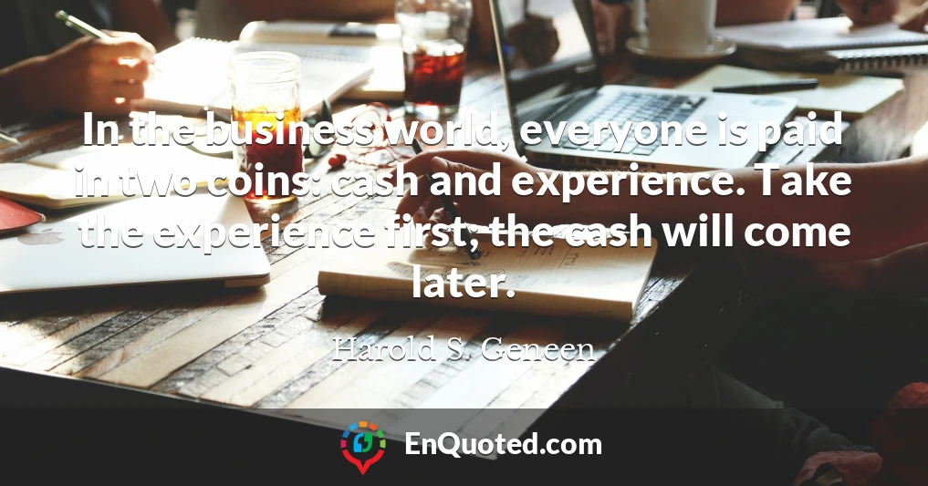 In the business world, everyone is paid in two coins: cash and experience. Take the experience first; the cash will come later.