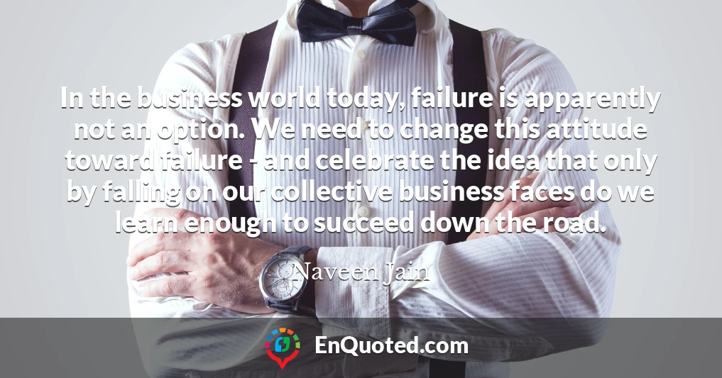 In the business world today, failure is apparently not an option. We need to change this attitude toward failure - and celebrate the idea that only by falling on our collective business faces do we learn enough to succeed down the road.