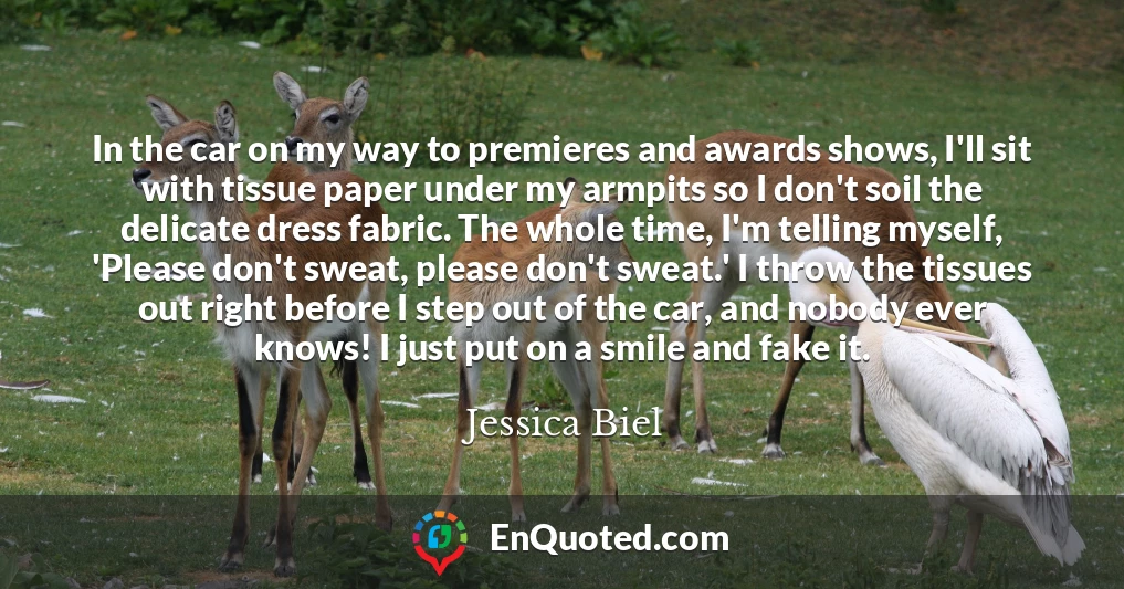 In the car on my way to premieres and awards shows, I'll sit with tissue paper under my armpits so I don't soil the delicate dress fabric. The whole time, I'm telling myself, 'Please don't sweat, please don't sweat.' I throw the tissues out right before I step out of the car, and nobody ever knows! I just put on a smile and fake it.