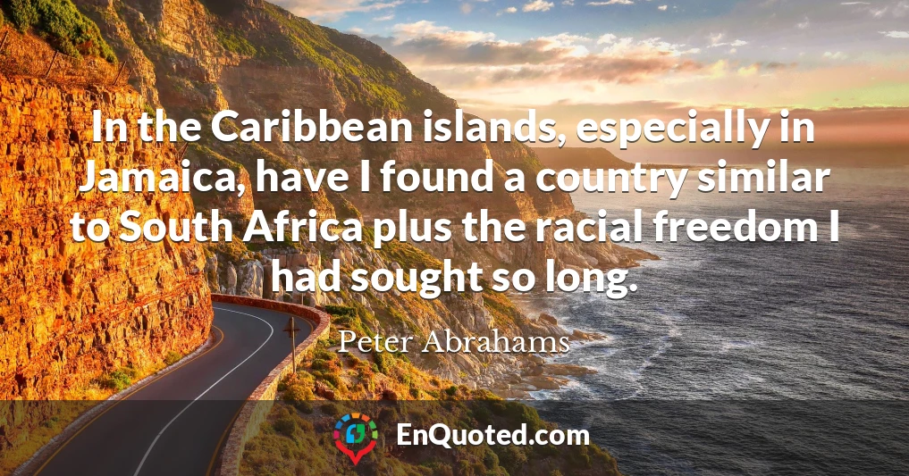 In the Caribbean islands, especially in Jamaica, have I found a country similar to South Africa plus the racial freedom I had sought so long.