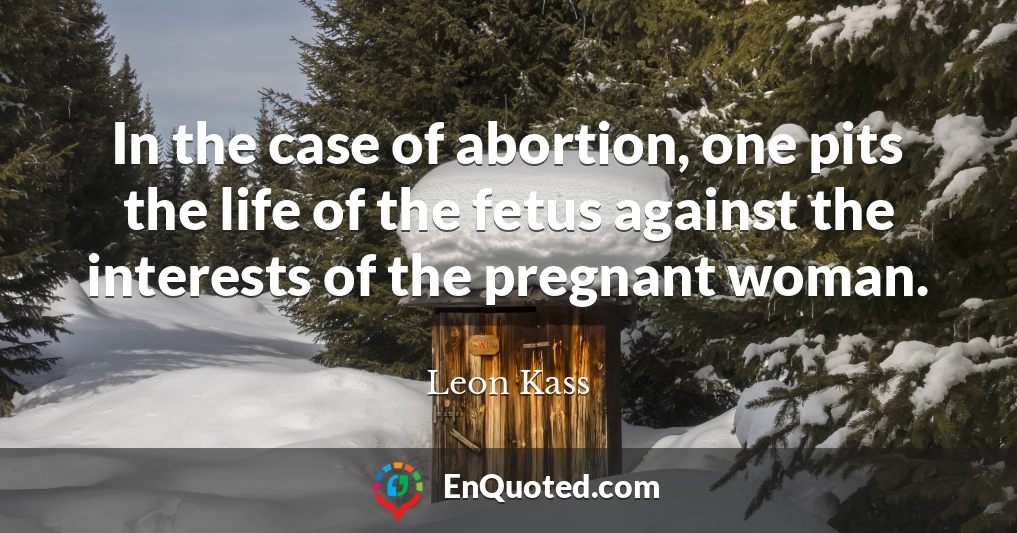 In the case of abortion, one pits the life of the fetus against the interests of the pregnant woman.