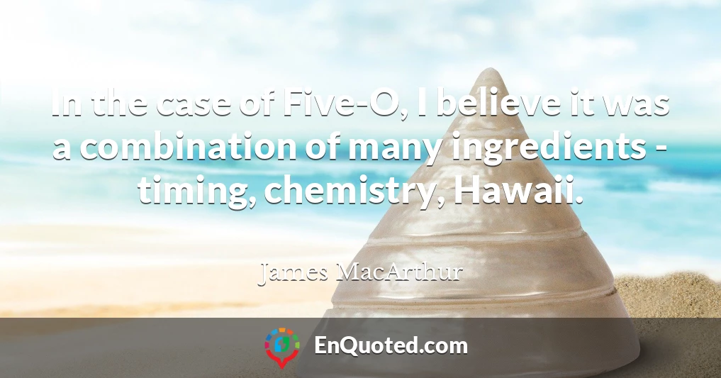 In the case of Five-O, I believe it was a combination of many ingredients - timing, chemistry, Hawaii.