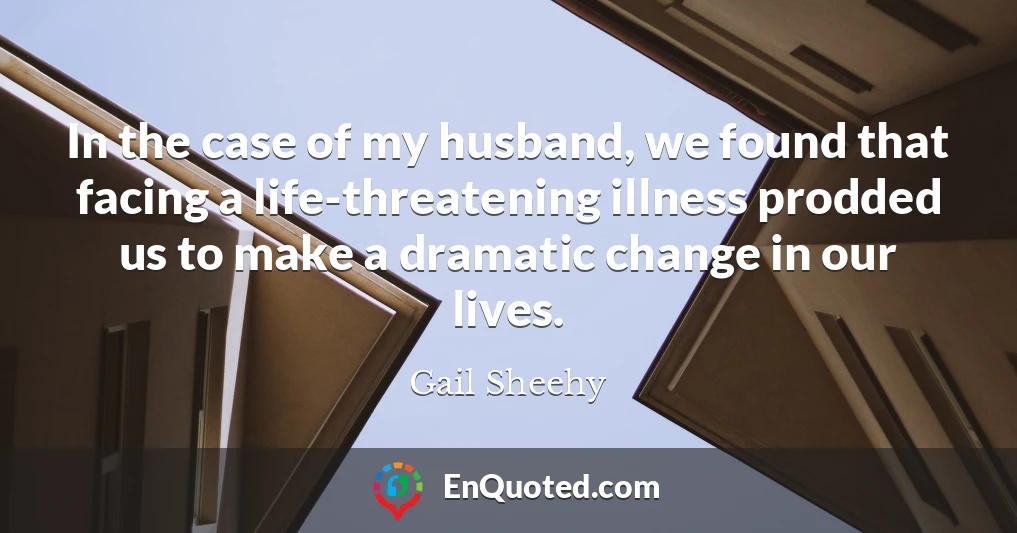 In the case of my husband, we found that facing a life-threatening illness prodded us to make a dramatic change in our lives.