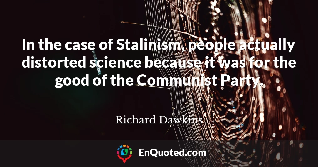 In the case of Stalinism, people actually distorted science because it was for the good of the Communist Party.