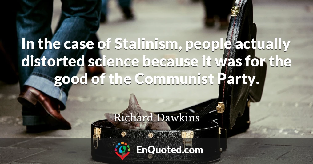 In the case of Stalinism, people actually distorted science because it was for the good of the Communist Party.