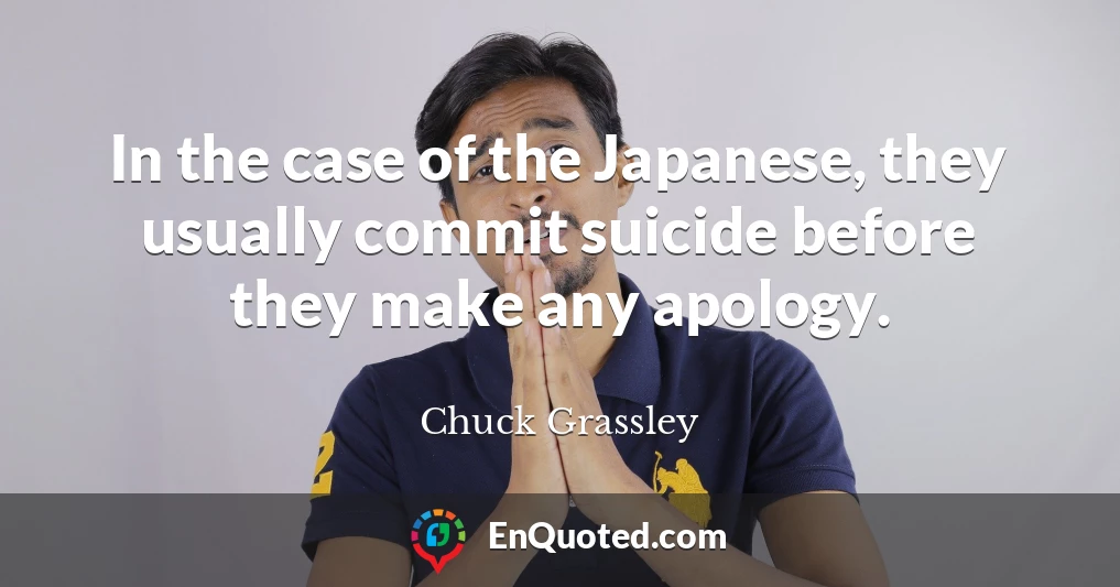 In the case of the Japanese, they usually commit suicide before they make any apology.