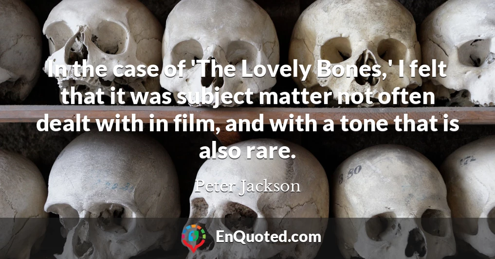 In the case of 'The Lovely Bones,' I felt that it was subject matter not often dealt with in film, and with a tone that is also rare.