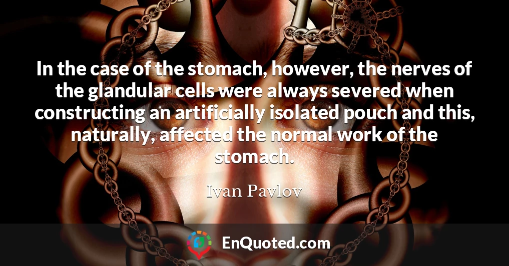 In the case of the stomach, however, the nerves of the glandular cells were always severed when constructing an artificially isolated pouch and this, naturally, affected the normal work of the stomach.