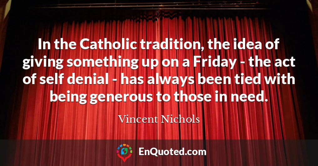 In the Catholic tradition, the idea of giving something up on a Friday - the act of self denial - has always been tied with being generous to those in need.