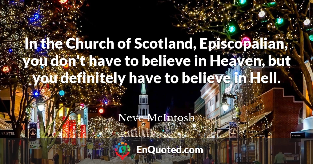 In the Church of Scotland, Episcopalian, you don't have to believe in Heaven, but you definitely have to believe in Hell.