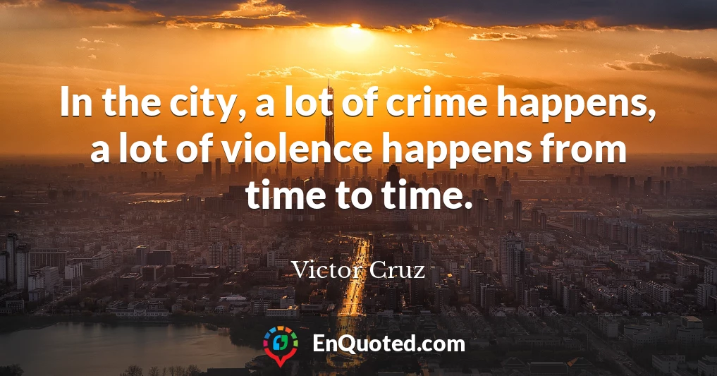 In the city, a lot of crime happens, a lot of violence happens from time to time.