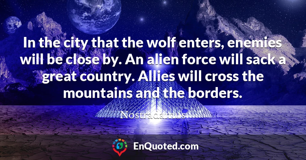 In the city that the wolf enters, enemies will be close by. An alien force will sack a great country. Allies will cross the mountains and the borders.
