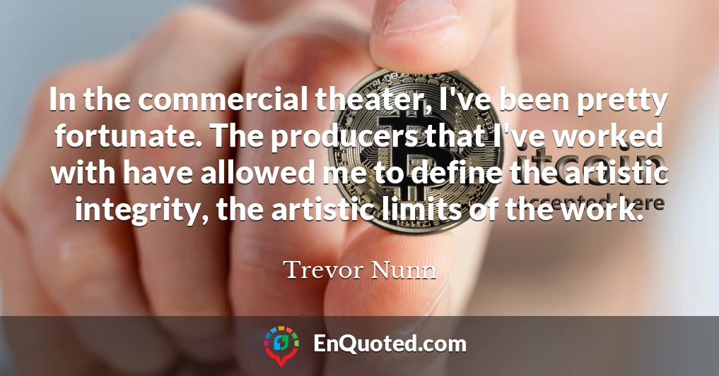 In the commercial theater, I've been pretty fortunate. The producers that I've worked with have allowed me to define the artistic integrity, the artistic limits of the work.