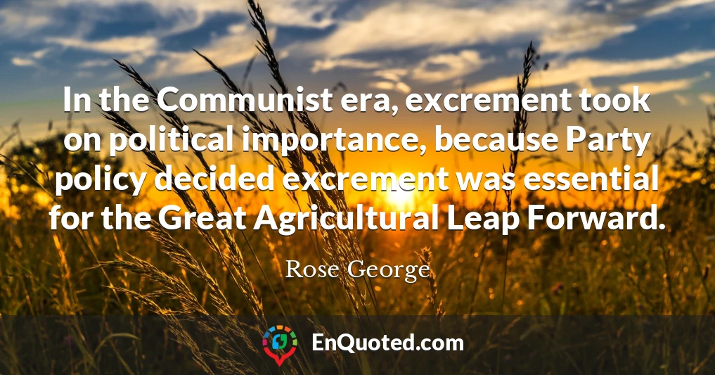 In the Communist era, excrement took on political importance, because Party policy decided excrement was essential for the Great Agricultural Leap Forward.