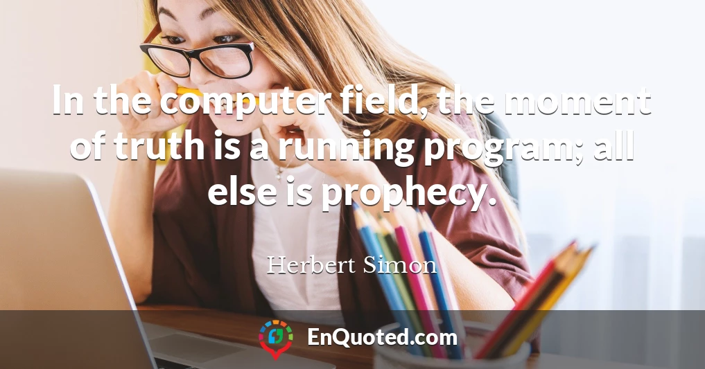 In the computer field, the moment of truth is a running program; all else is prophecy.