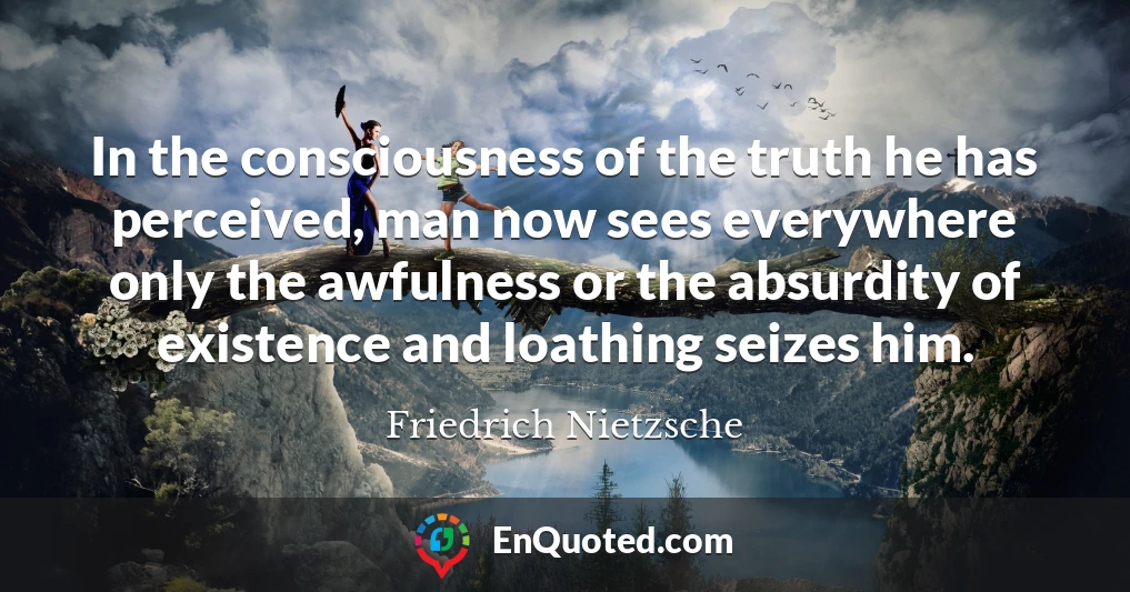 In the consciousness of the truth he has perceived, man now sees everywhere only the awfulness or the absurdity of existence and loathing seizes him.
