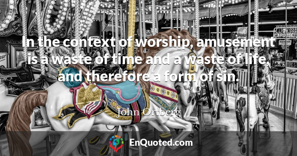 In the context of worship, amusement is a waste of time and a waste of life, and therefore a form of sin.