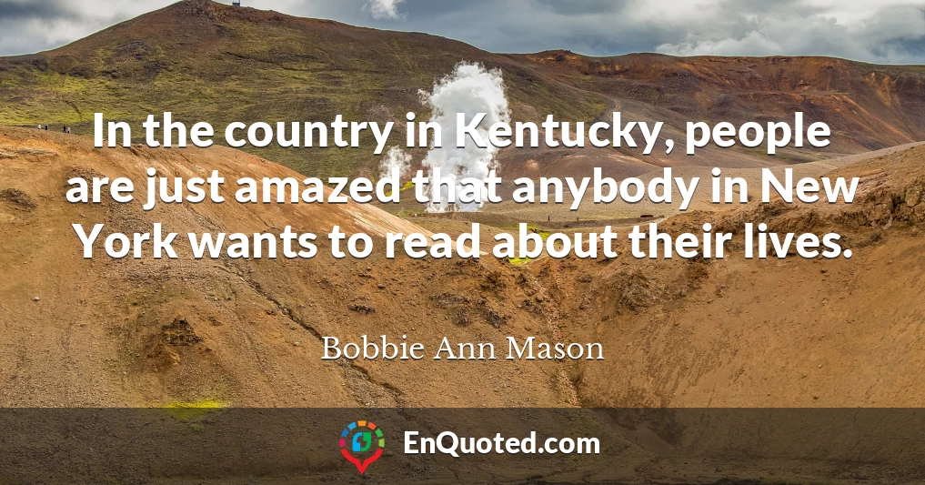 In the country in Kentucky, people are just amazed that anybody in New York wants to read about their lives.
