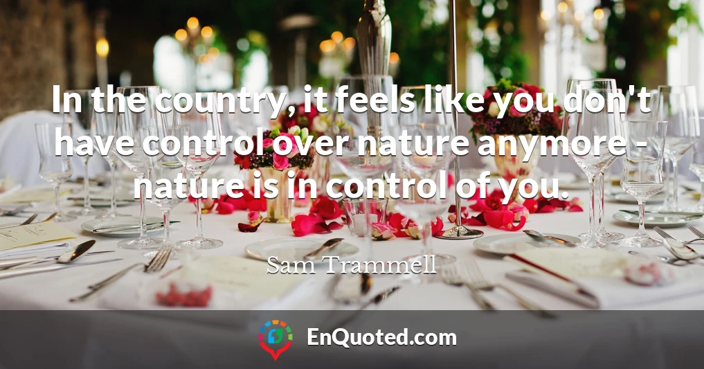 In the country, it feels like you don't have control over nature anymore - nature is in control of you.