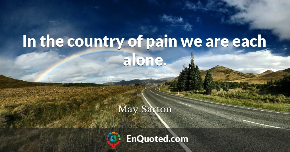 In the country of pain we are each alone.